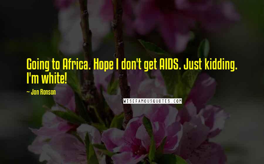 Jon Ronson Quotes: Going to Africa. Hope I don't get AIDS. Just kidding. I'm white!