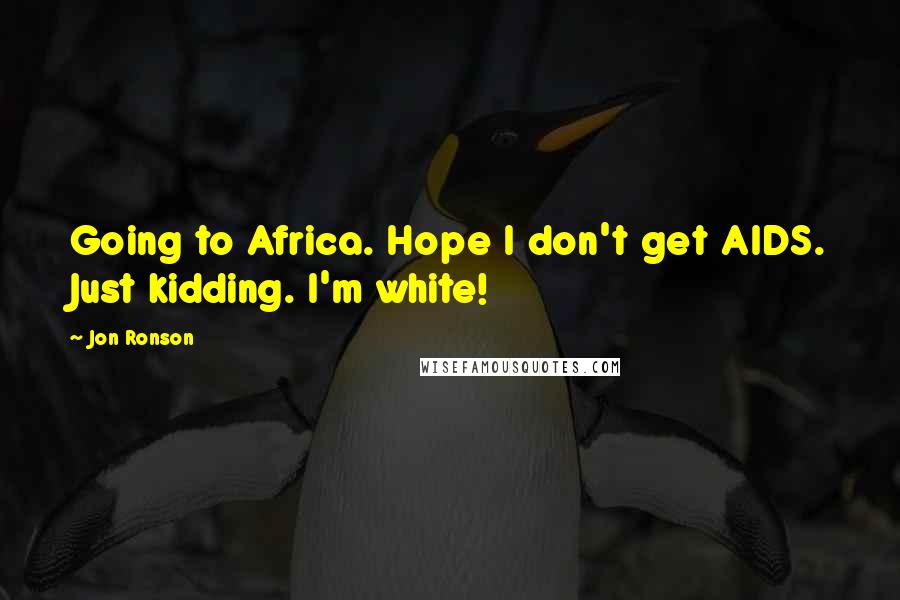 Jon Ronson Quotes: Going to Africa. Hope I don't get AIDS. Just kidding. I'm white!