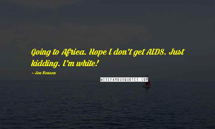 Jon Ronson Quotes: Going to Africa. Hope I don't get AIDS. Just kidding. I'm white!