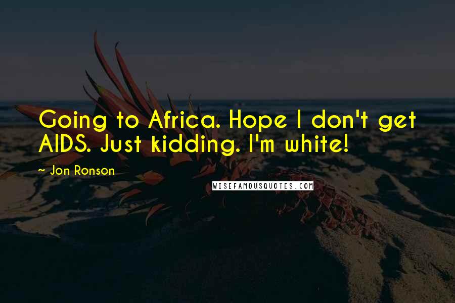 Jon Ronson Quotes: Going to Africa. Hope I don't get AIDS. Just kidding. I'm white!