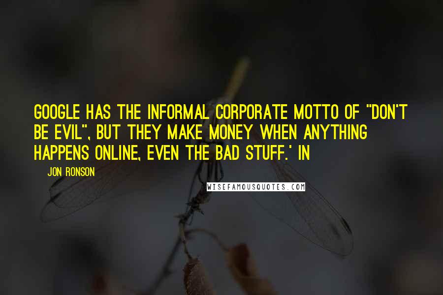 Jon Ronson Quotes: Google has the informal corporate motto of "don't be evil", but they make money when anything happens online, even the bad stuff.' In
