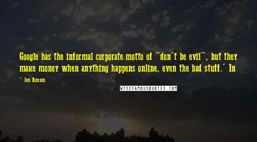 Jon Ronson Quotes: Google has the informal corporate motto of "don't be evil", but they make money when anything happens online, even the bad stuff.' In