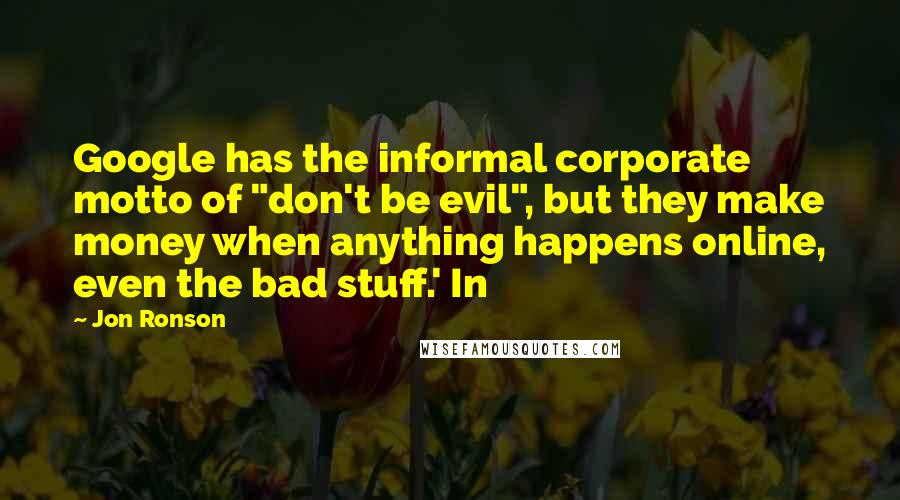 Jon Ronson Quotes: Google has the informal corporate motto of "don't be evil", but they make money when anything happens online, even the bad stuff.' In