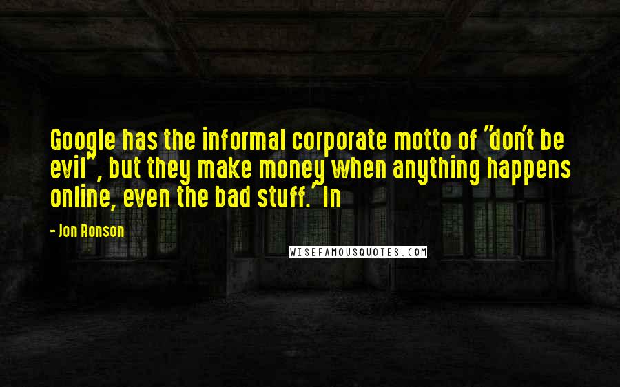 Jon Ronson Quotes: Google has the informal corporate motto of "don't be evil", but they make money when anything happens online, even the bad stuff.' In