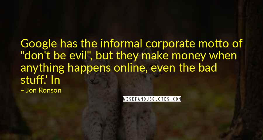 Jon Ronson Quotes: Google has the informal corporate motto of "don't be evil", but they make money when anything happens online, even the bad stuff.' In