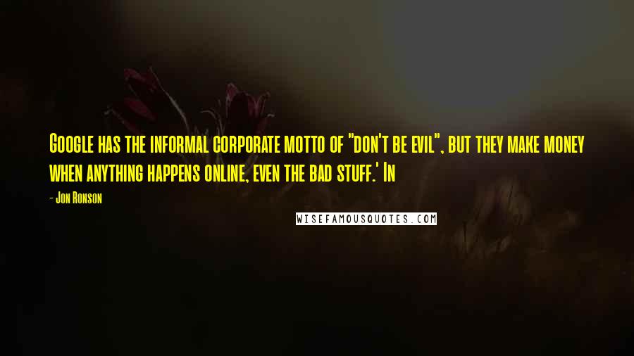 Jon Ronson Quotes: Google has the informal corporate motto of "don't be evil", but they make money when anything happens online, even the bad stuff.' In