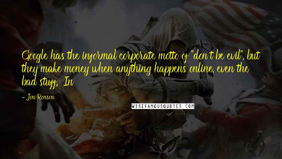 Jon Ronson Quotes: Google has the informal corporate motto of "don't be evil", but they make money when anything happens online, even the bad stuff.' In