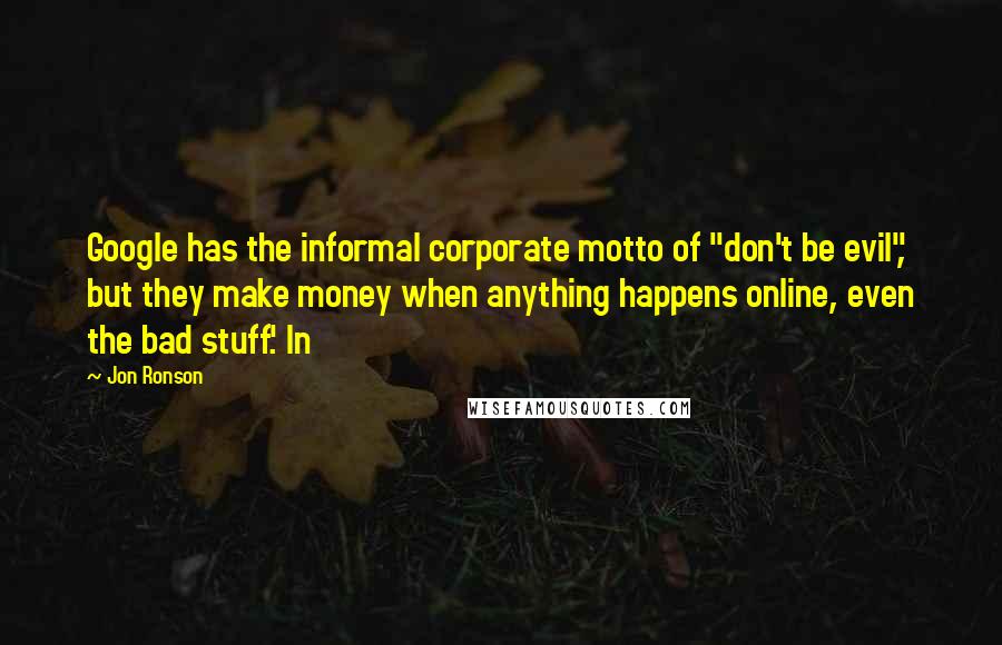 Jon Ronson Quotes: Google has the informal corporate motto of "don't be evil", but they make money when anything happens online, even the bad stuff.' In