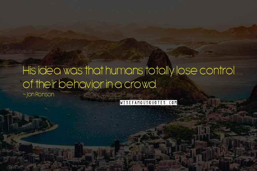 Jon Ronson Quotes: His idea was that humans totally lose control of their behavior in a crowd.