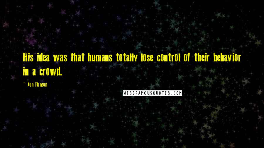 Jon Ronson Quotes: His idea was that humans totally lose control of their behavior in a crowd.