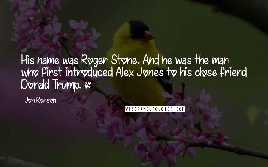 Jon Ronson Quotes: His name was Roger Stone. And he was the man who first introduced Alex Jones to his close friend Donald Trump. *