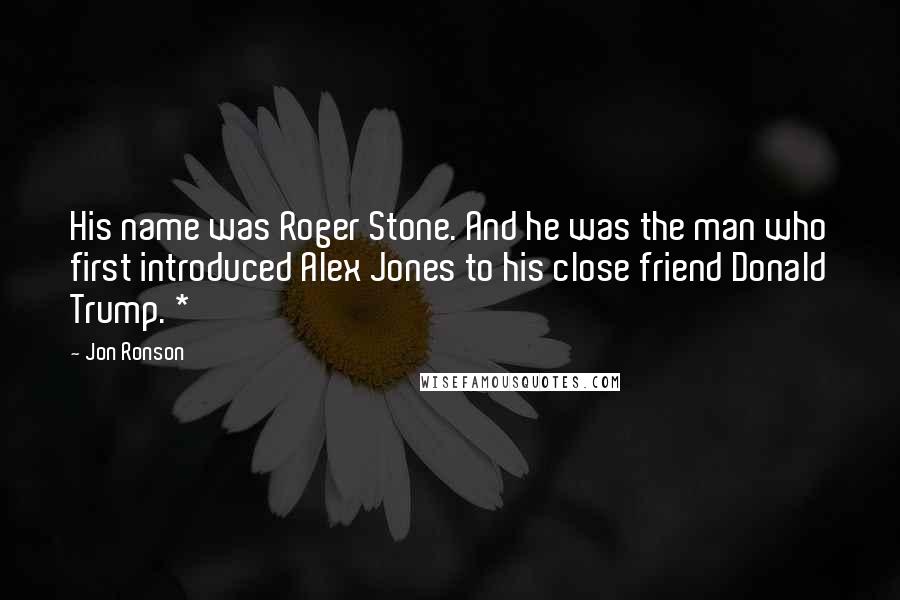 Jon Ronson Quotes: His name was Roger Stone. And he was the man who first introduced Alex Jones to his close friend Donald Trump. *