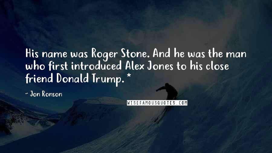 Jon Ronson Quotes: His name was Roger Stone. And he was the man who first introduced Alex Jones to his close friend Donald Trump. *