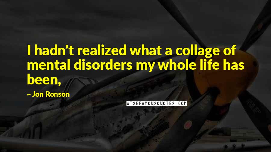 Jon Ronson Quotes: I hadn't realized what a collage of mental disorders my whole life has been,