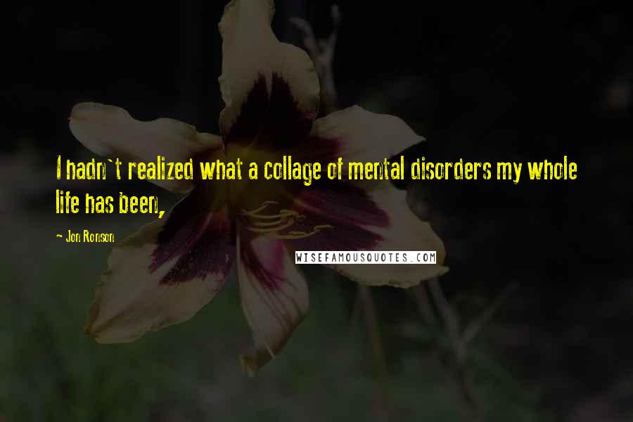 Jon Ronson Quotes: I hadn't realized what a collage of mental disorders my whole life has been,