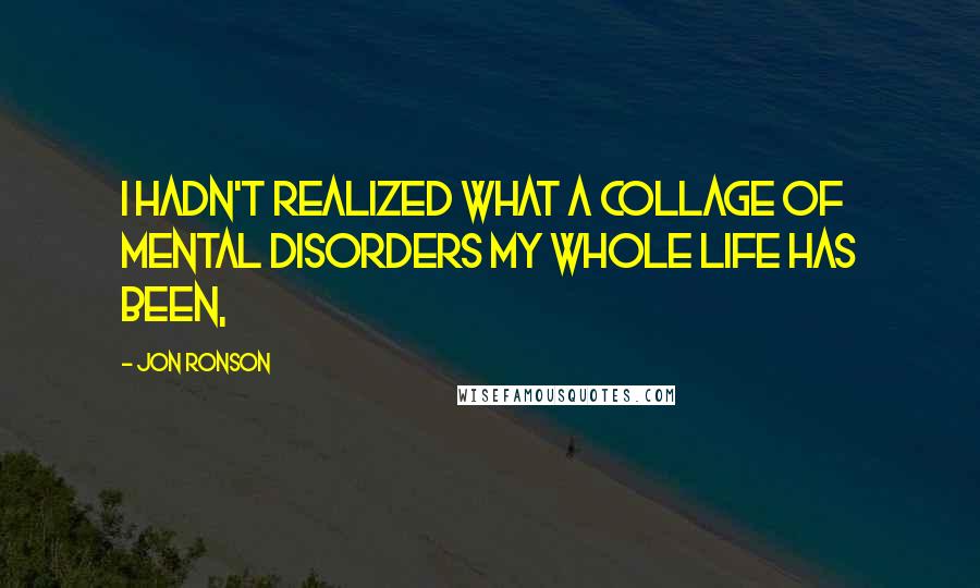 Jon Ronson Quotes: I hadn't realized what a collage of mental disorders my whole life has been,