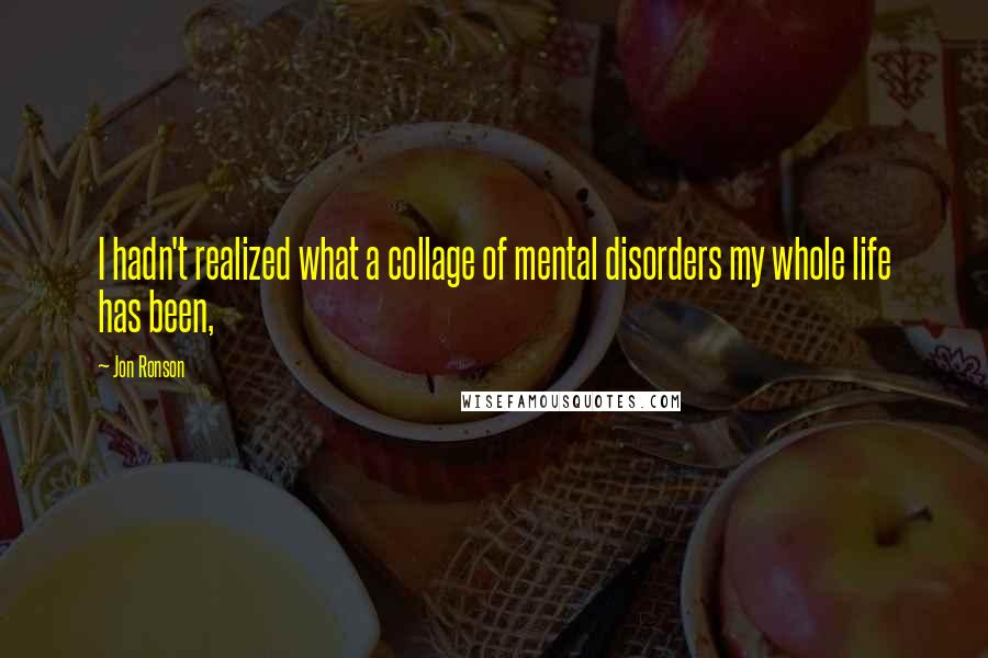 Jon Ronson Quotes: I hadn't realized what a collage of mental disorders my whole life has been,