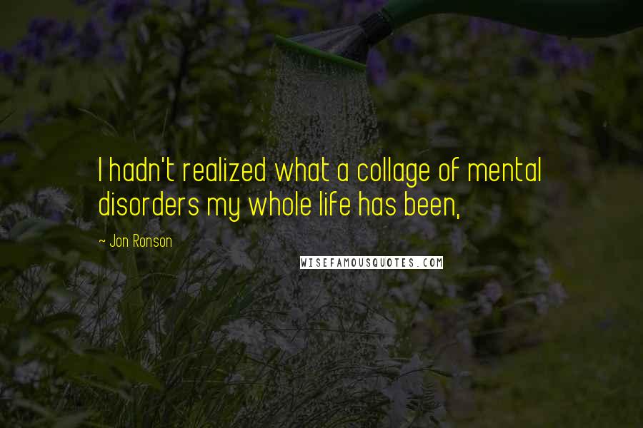 Jon Ronson Quotes: I hadn't realized what a collage of mental disorders my whole life has been,