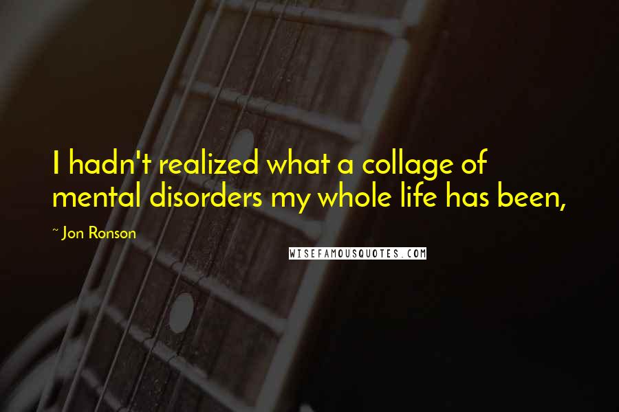Jon Ronson Quotes: I hadn't realized what a collage of mental disorders my whole life has been,