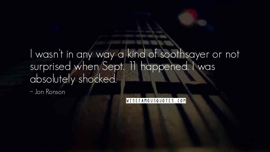 Jon Ronson Quotes: I wasn't in any way a kind of soothsayer or not surprised when Sept. 11 happened. I was absolutely shocked.