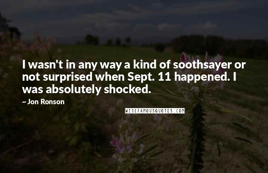 Jon Ronson Quotes: I wasn't in any way a kind of soothsayer or not surprised when Sept. 11 happened. I was absolutely shocked.