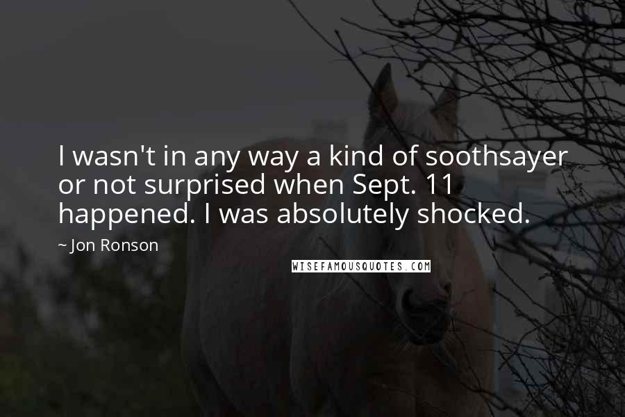 Jon Ronson Quotes: I wasn't in any way a kind of soothsayer or not surprised when Sept. 11 happened. I was absolutely shocked.
