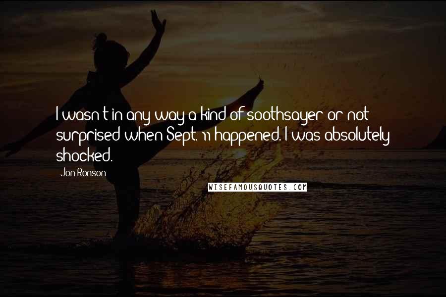 Jon Ronson Quotes: I wasn't in any way a kind of soothsayer or not surprised when Sept. 11 happened. I was absolutely shocked.