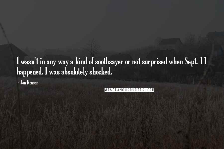 Jon Ronson Quotes: I wasn't in any way a kind of soothsayer or not surprised when Sept. 11 happened. I was absolutely shocked.