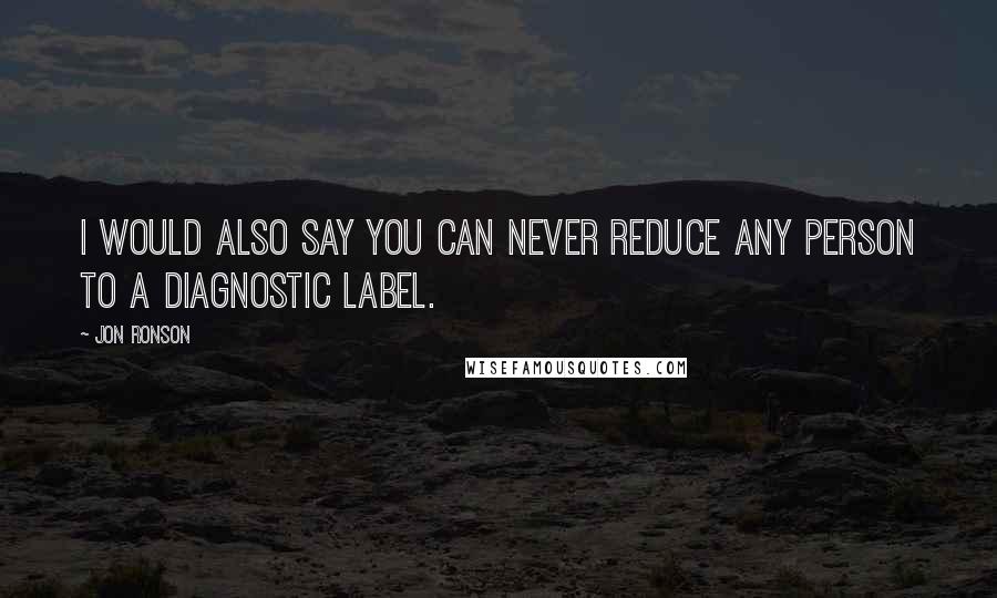 Jon Ronson Quotes: I would also say you can never reduce any person to a diagnostic label.