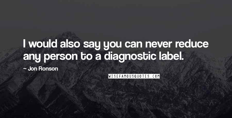 Jon Ronson Quotes: I would also say you can never reduce any person to a diagnostic label.