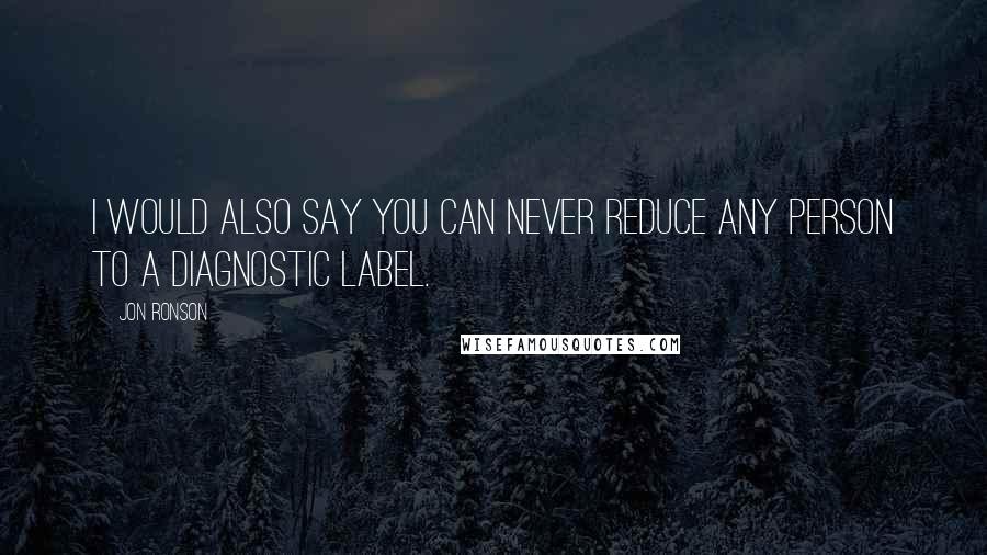 Jon Ronson Quotes: I would also say you can never reduce any person to a diagnostic label.