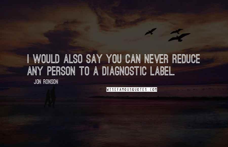 Jon Ronson Quotes: I would also say you can never reduce any person to a diagnostic label.