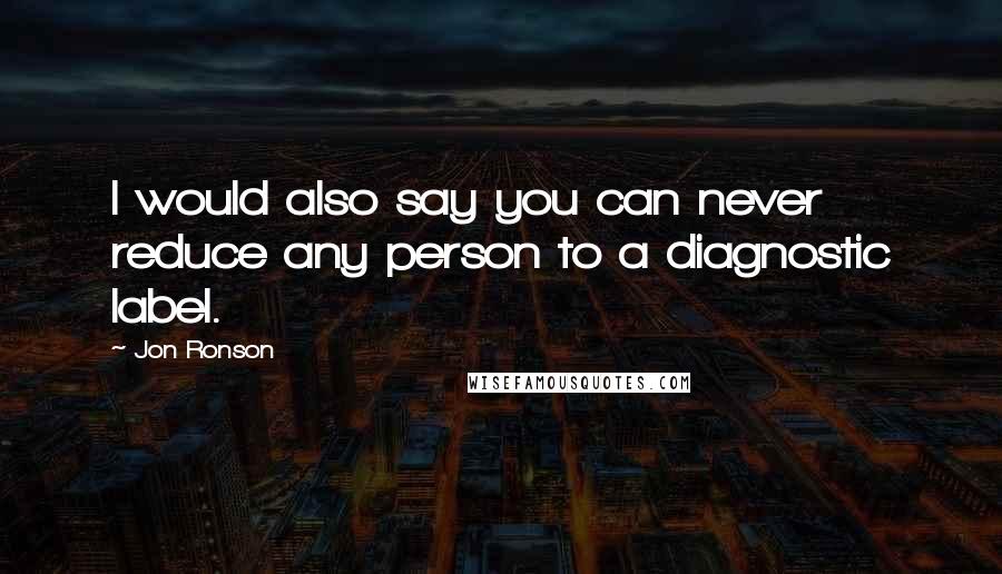 Jon Ronson Quotes: I would also say you can never reduce any person to a diagnostic label.