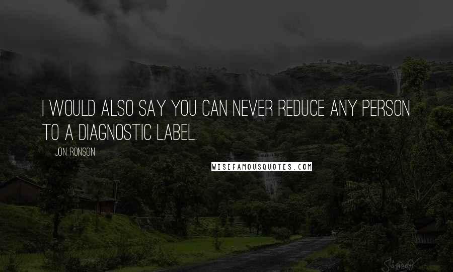 Jon Ronson Quotes: I would also say you can never reduce any person to a diagnostic label.