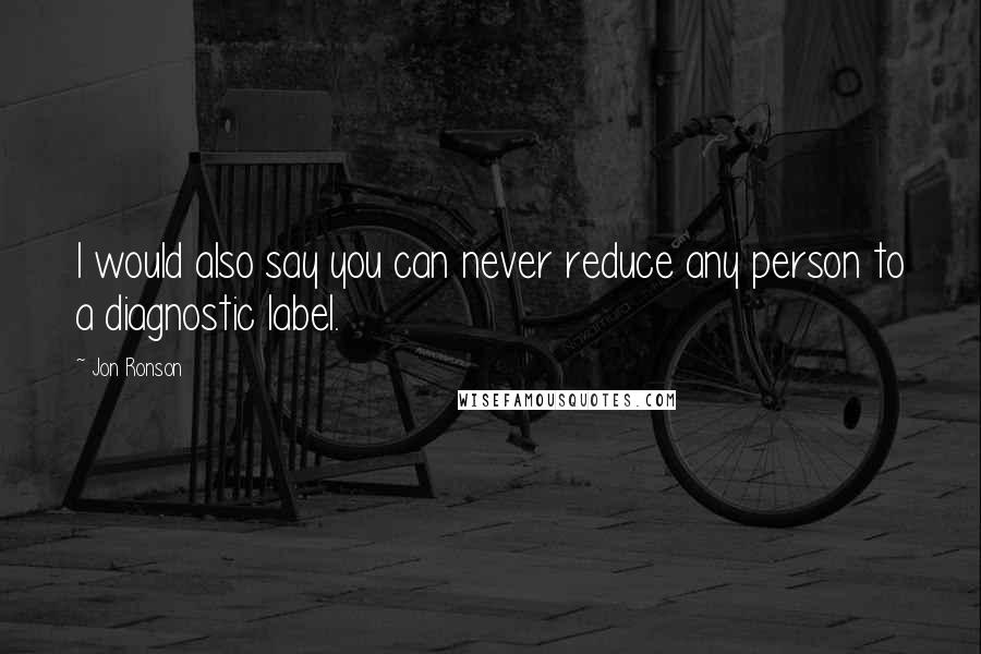 Jon Ronson Quotes: I would also say you can never reduce any person to a diagnostic label.