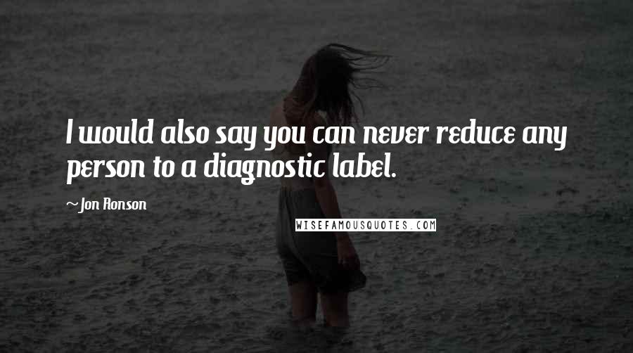 Jon Ronson Quotes: I would also say you can never reduce any person to a diagnostic label.