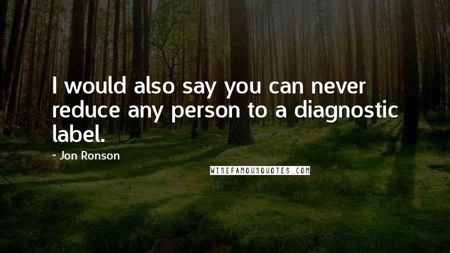 Jon Ronson Quotes: I would also say you can never reduce any person to a diagnostic label.