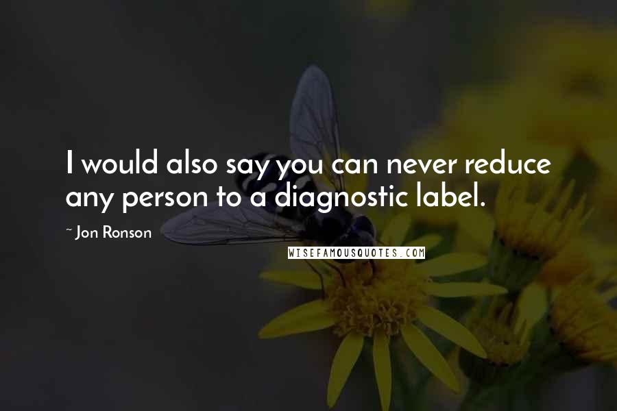 Jon Ronson Quotes: I would also say you can never reduce any person to a diagnostic label.