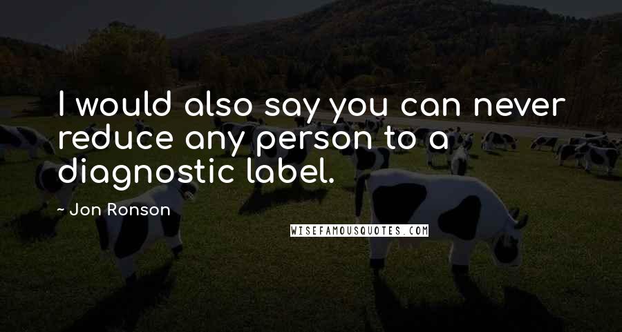 Jon Ronson Quotes: I would also say you can never reduce any person to a diagnostic label.