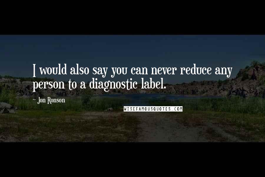 Jon Ronson Quotes: I would also say you can never reduce any person to a diagnostic label.