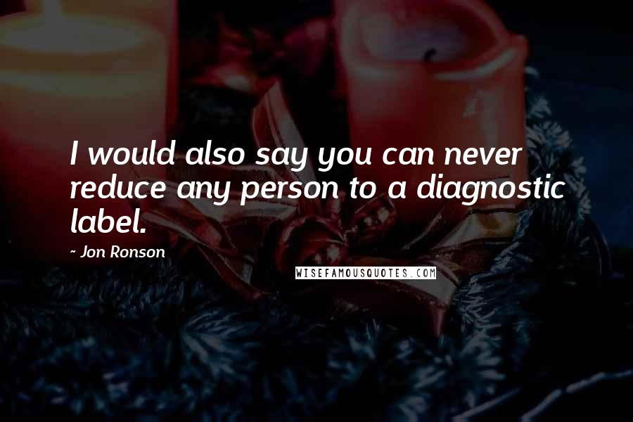 Jon Ronson Quotes: I would also say you can never reduce any person to a diagnostic label.