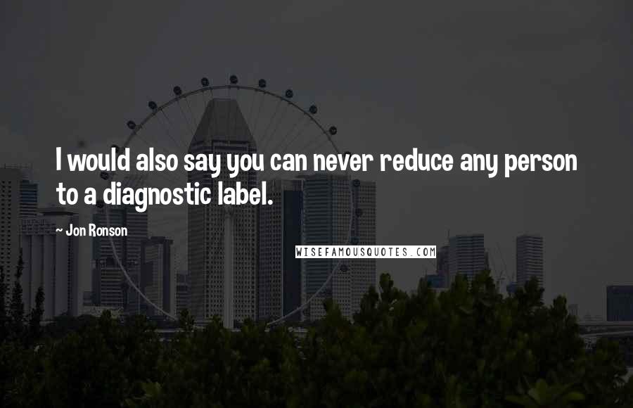 Jon Ronson Quotes: I would also say you can never reduce any person to a diagnostic label.