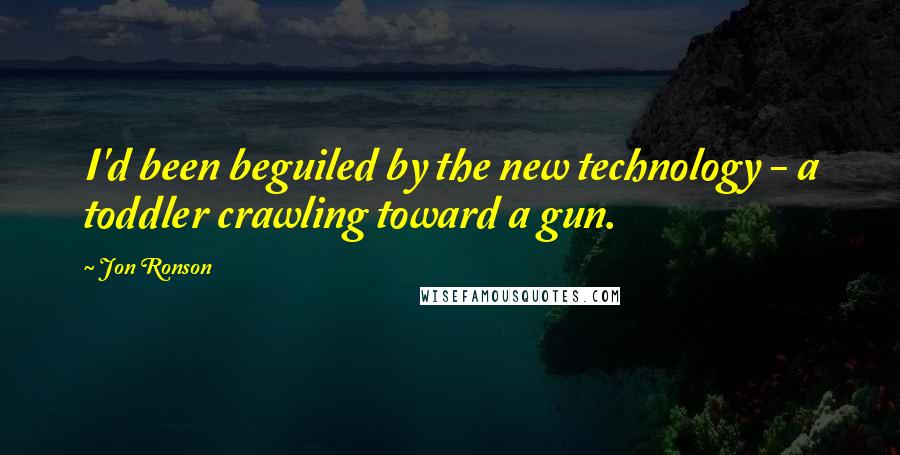 Jon Ronson Quotes: I'd been beguiled by the new technology - a toddler crawling toward a gun.