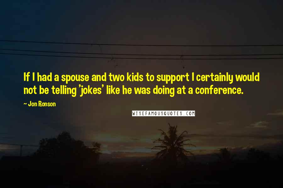 Jon Ronson Quotes: If I had a spouse and two kids to support I certainly would not be telling 'jokes' like he was doing at a conference.