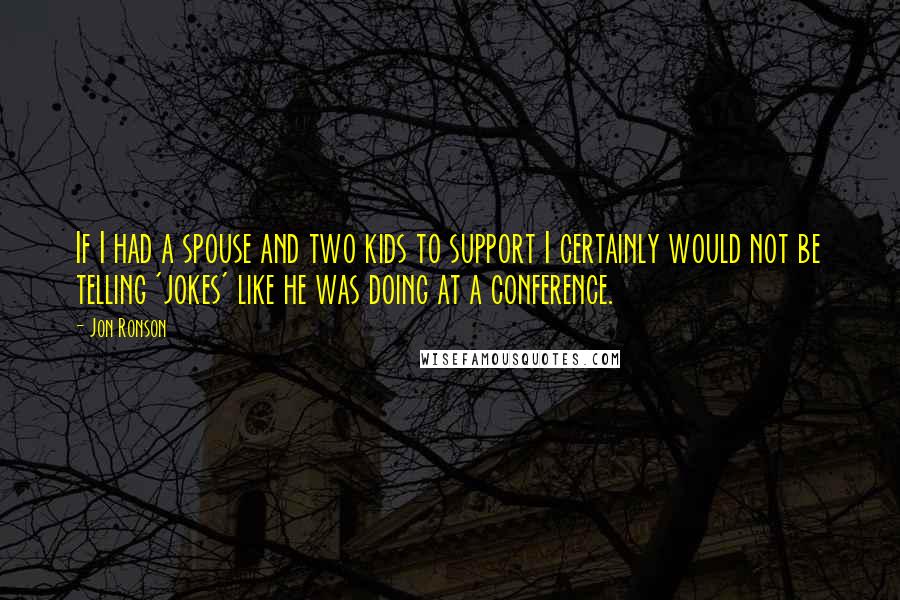 Jon Ronson Quotes: If I had a spouse and two kids to support I certainly would not be telling 'jokes' like he was doing at a conference.