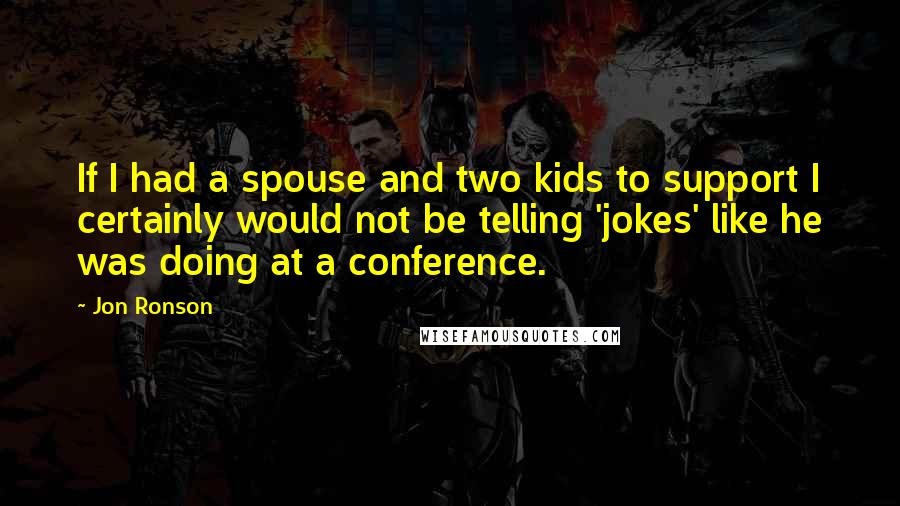 Jon Ronson Quotes: If I had a spouse and two kids to support I certainly would not be telling 'jokes' like he was doing at a conference.