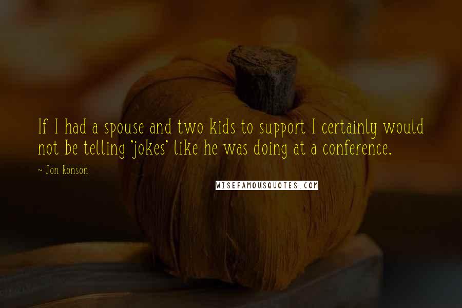 Jon Ronson Quotes: If I had a spouse and two kids to support I certainly would not be telling 'jokes' like he was doing at a conference.