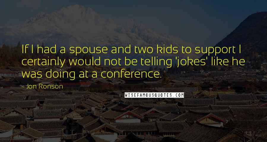 Jon Ronson Quotes: If I had a spouse and two kids to support I certainly would not be telling 'jokes' like he was doing at a conference.