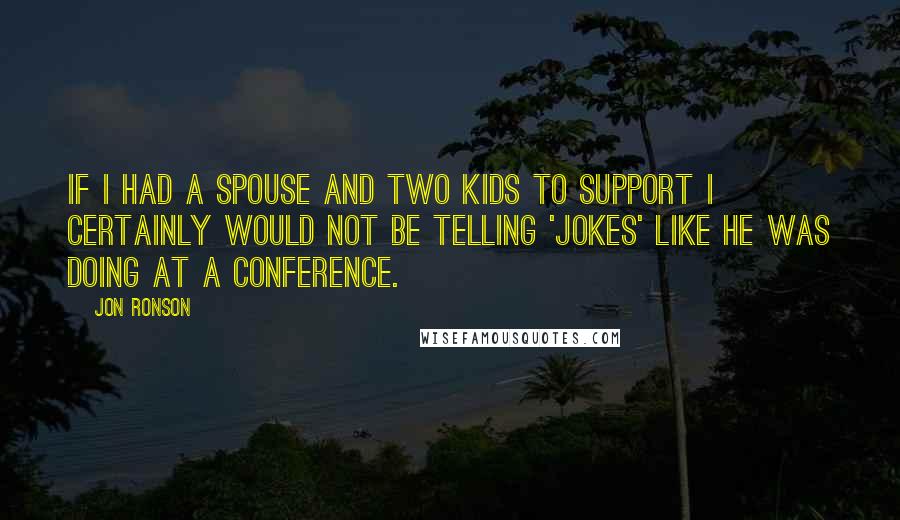 Jon Ronson Quotes: If I had a spouse and two kids to support I certainly would not be telling 'jokes' like he was doing at a conference.