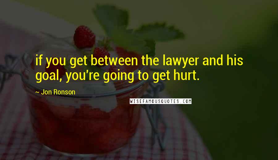 Jon Ronson Quotes: if you get between the lawyer and his goal, you're going to get hurt.